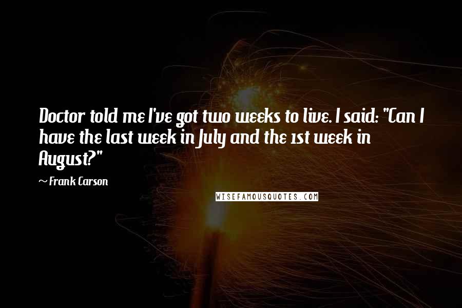 Frank Carson Quotes: Doctor told me I've got two weeks to live. I said: "Can I have the last week in July and the 1st week in August?"