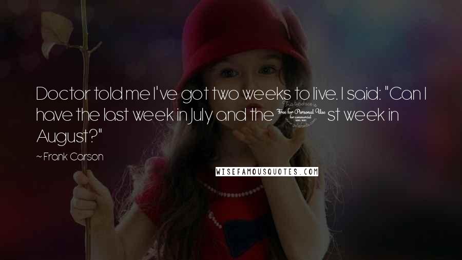 Frank Carson Quotes: Doctor told me I've got two weeks to live. I said: "Can I have the last week in July and the 1st week in August?"