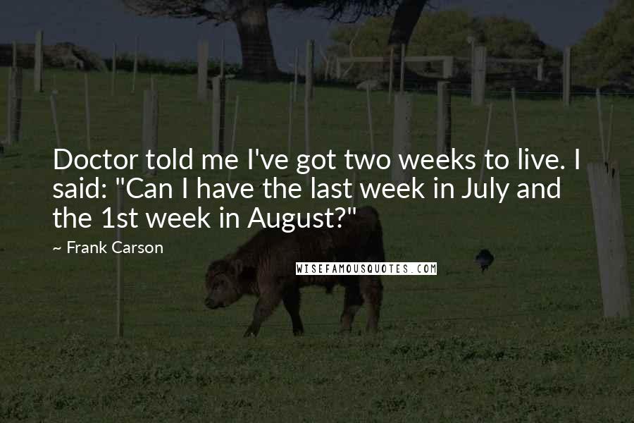 Frank Carson Quotes: Doctor told me I've got two weeks to live. I said: "Can I have the last week in July and the 1st week in August?"