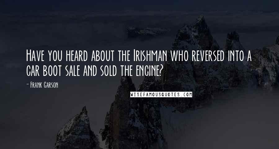 Frank Carson Quotes: Have you heard about the Irishman who reversed into a car boot sale and sold the engine?