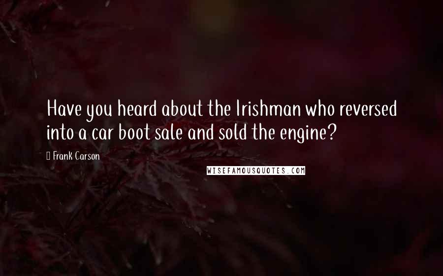 Frank Carson Quotes: Have you heard about the Irishman who reversed into a car boot sale and sold the engine?