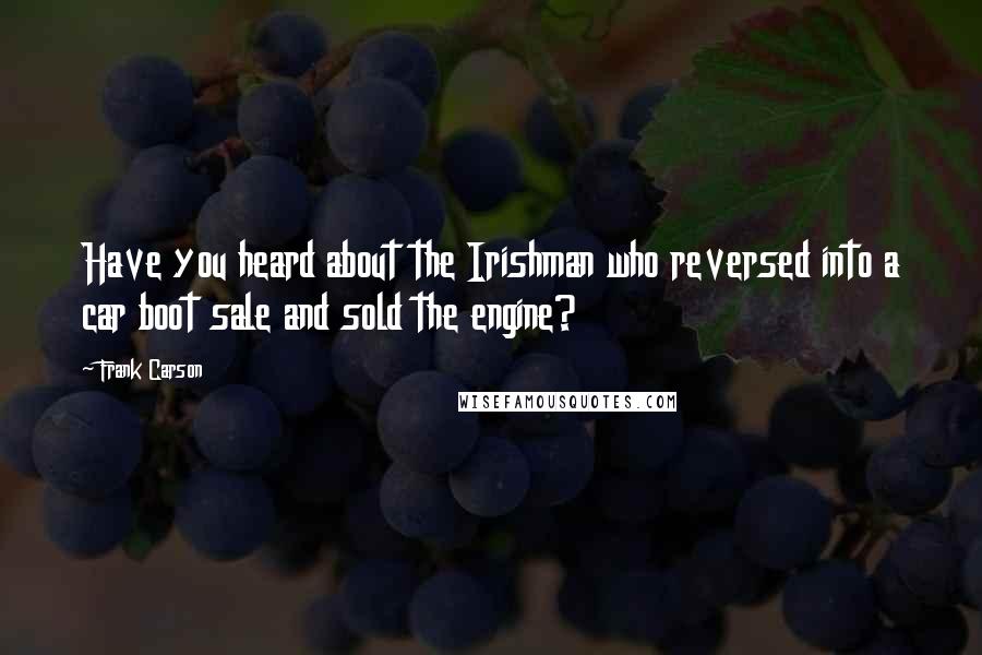 Frank Carson Quotes: Have you heard about the Irishman who reversed into a car boot sale and sold the engine?