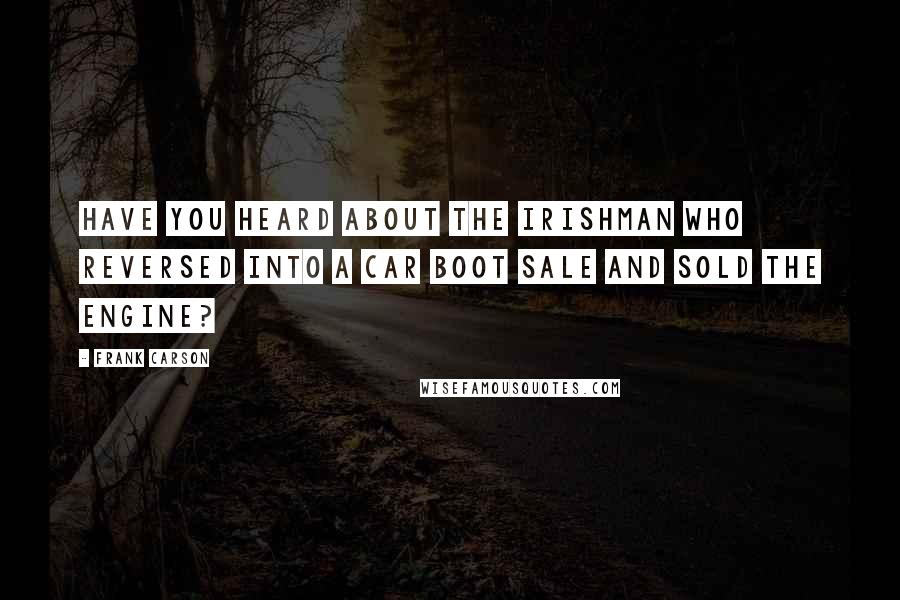 Frank Carson Quotes: Have you heard about the Irishman who reversed into a car boot sale and sold the engine?