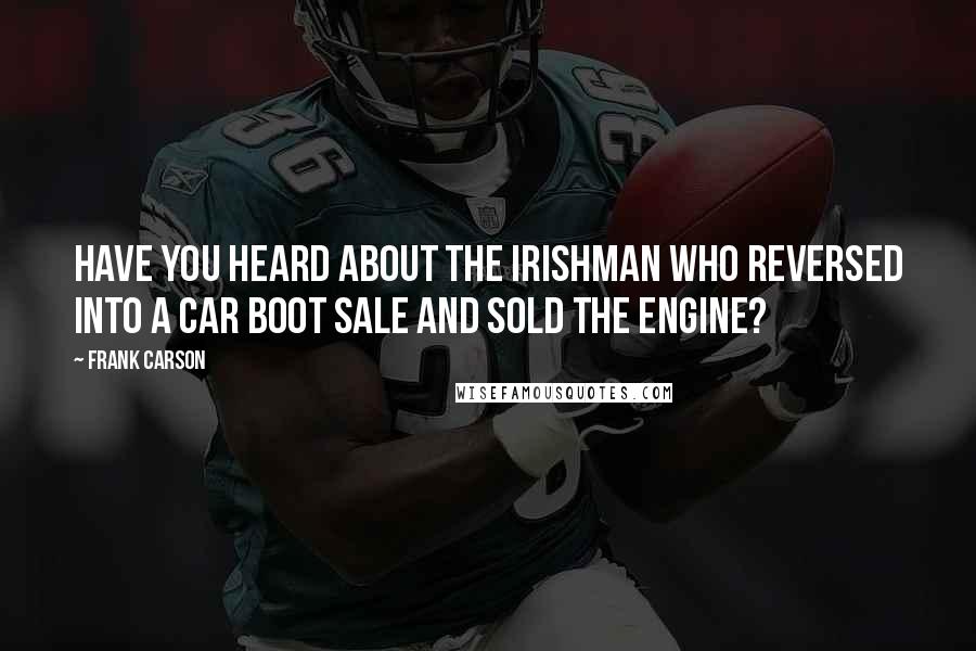 Frank Carson Quotes: Have you heard about the Irishman who reversed into a car boot sale and sold the engine?