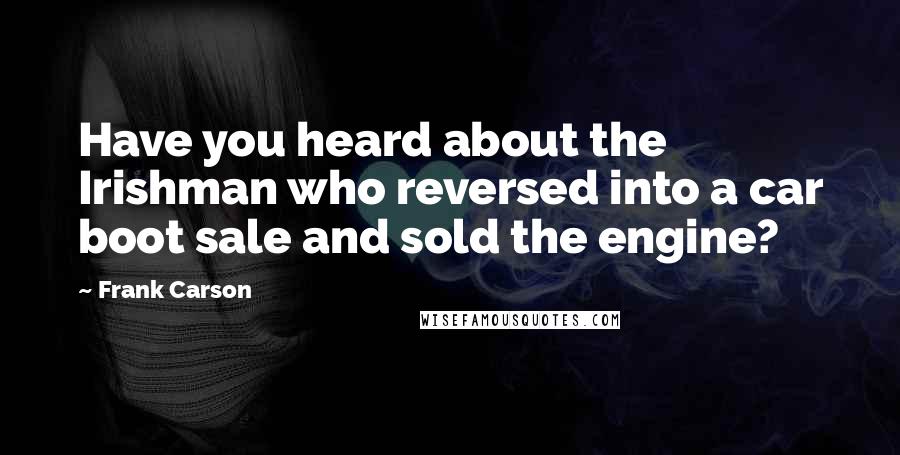 Frank Carson Quotes: Have you heard about the Irishman who reversed into a car boot sale and sold the engine?