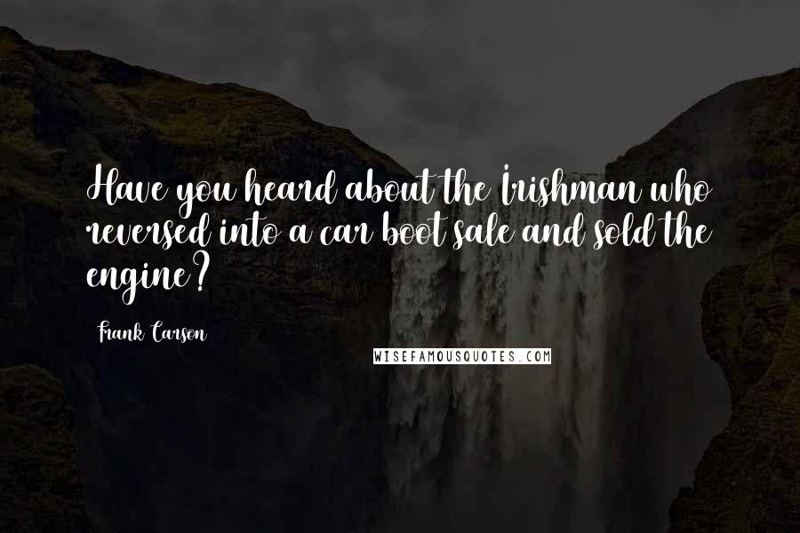 Frank Carson Quotes: Have you heard about the Irishman who reversed into a car boot sale and sold the engine?