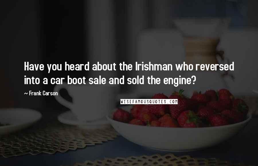 Frank Carson Quotes: Have you heard about the Irishman who reversed into a car boot sale and sold the engine?