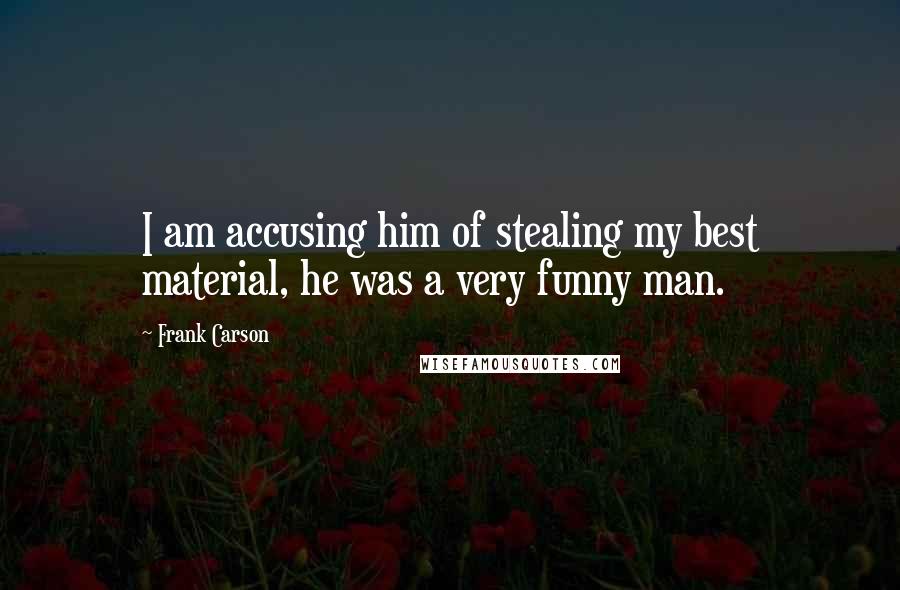 Frank Carson Quotes: I am accusing him of stealing my best material, he was a very funny man.