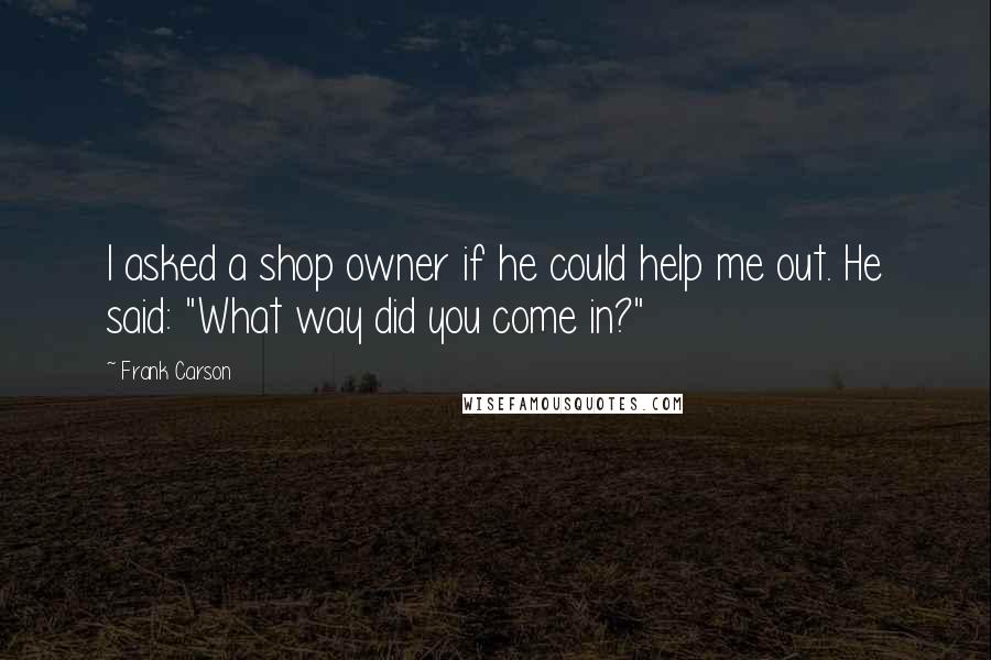 Frank Carson Quotes: I asked a shop owner if he could help me out. He said: "What way did you come in?"