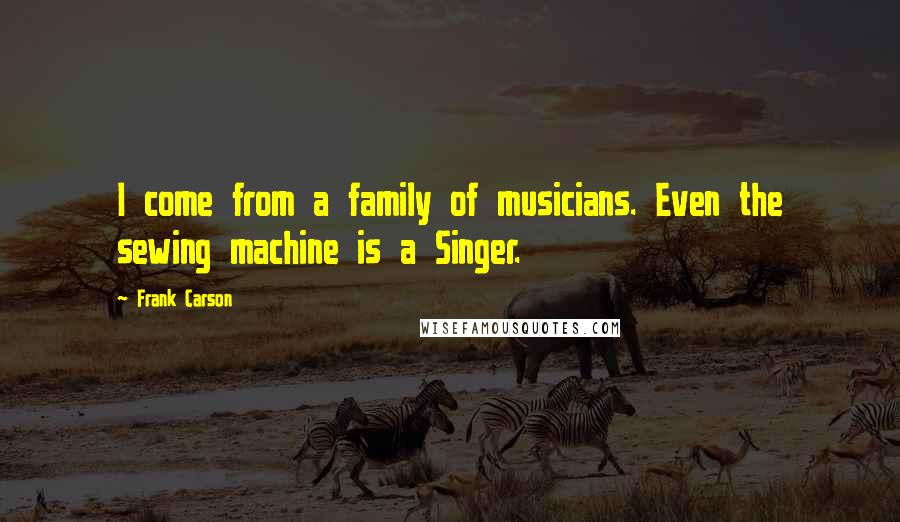 Frank Carson Quotes: I come from a family of musicians. Even the sewing machine is a Singer.