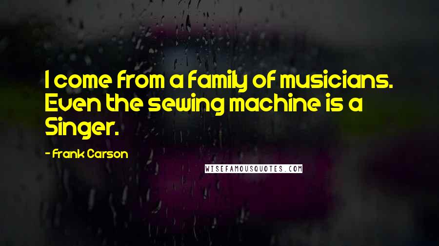 Frank Carson Quotes: I come from a family of musicians. Even the sewing machine is a Singer.
