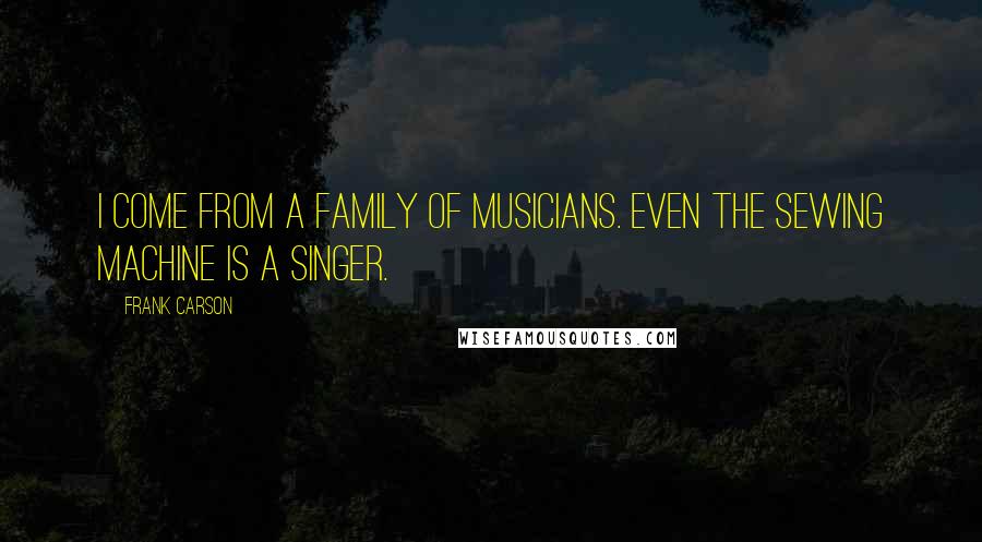 Frank Carson Quotes: I come from a family of musicians. Even the sewing machine is a Singer.