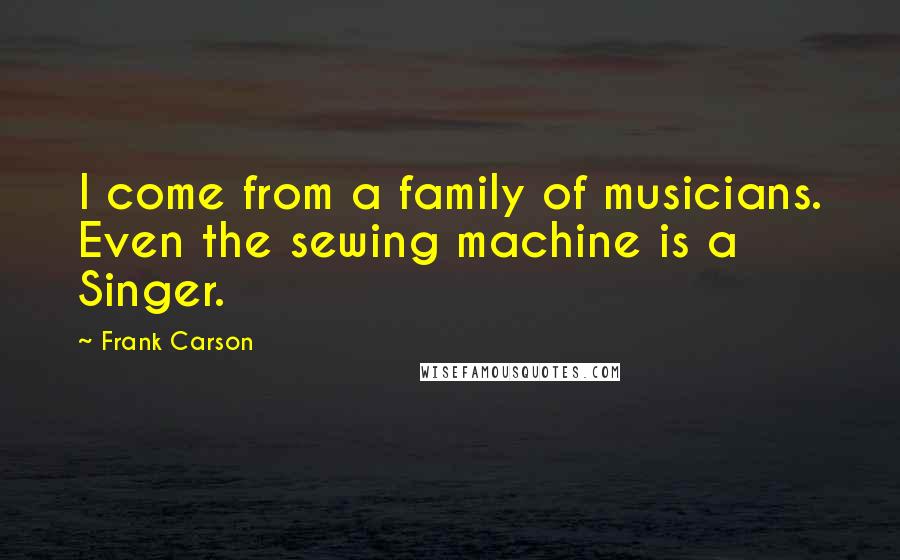 Frank Carson Quotes: I come from a family of musicians. Even the sewing machine is a Singer.