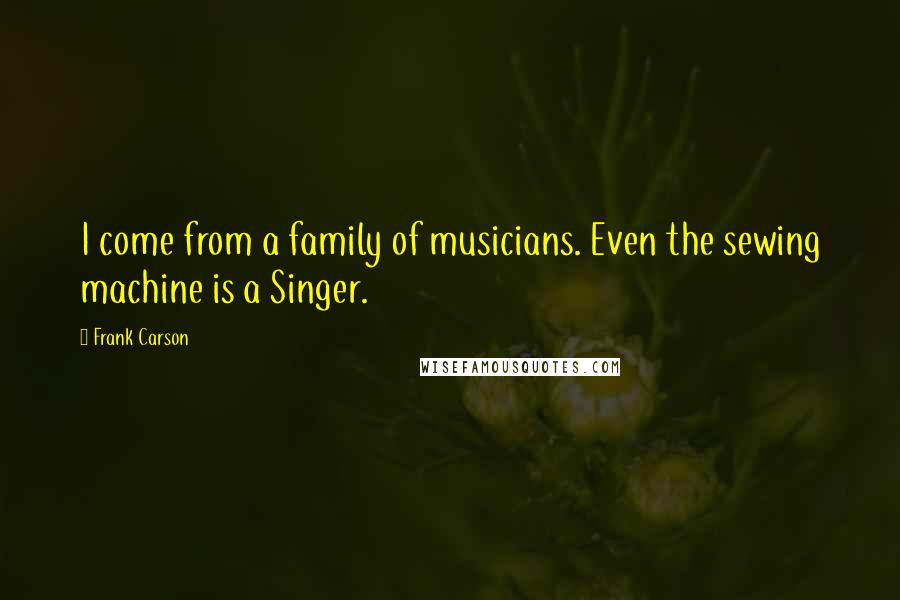 Frank Carson Quotes: I come from a family of musicians. Even the sewing machine is a Singer.