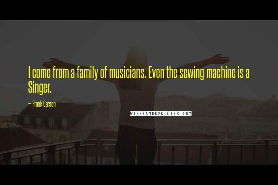Frank Carson Quotes: I come from a family of musicians. Even the sewing machine is a Singer.