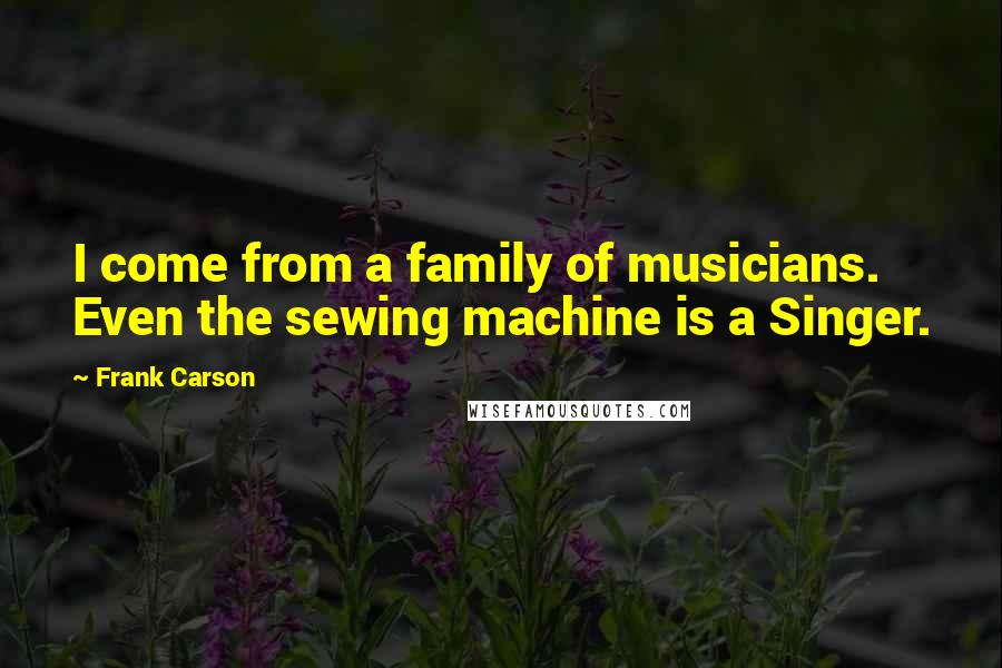 Frank Carson Quotes: I come from a family of musicians. Even the sewing machine is a Singer.