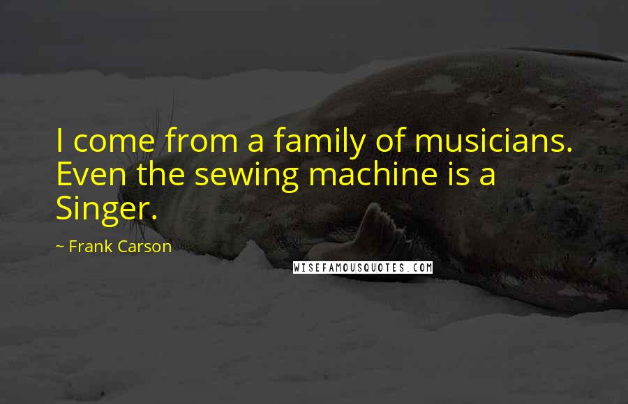 Frank Carson Quotes: I come from a family of musicians. Even the sewing machine is a Singer.