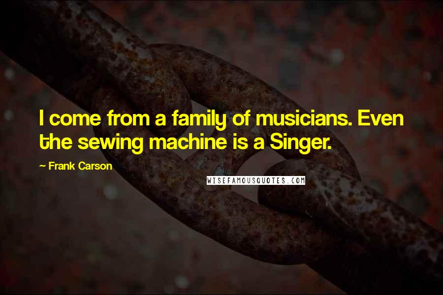 Frank Carson Quotes: I come from a family of musicians. Even the sewing machine is a Singer.