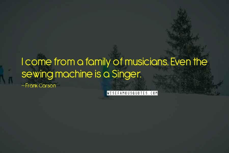 Frank Carson Quotes: I come from a family of musicians. Even the sewing machine is a Singer.