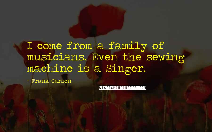 Frank Carson Quotes: I come from a family of musicians. Even the sewing machine is a Singer.