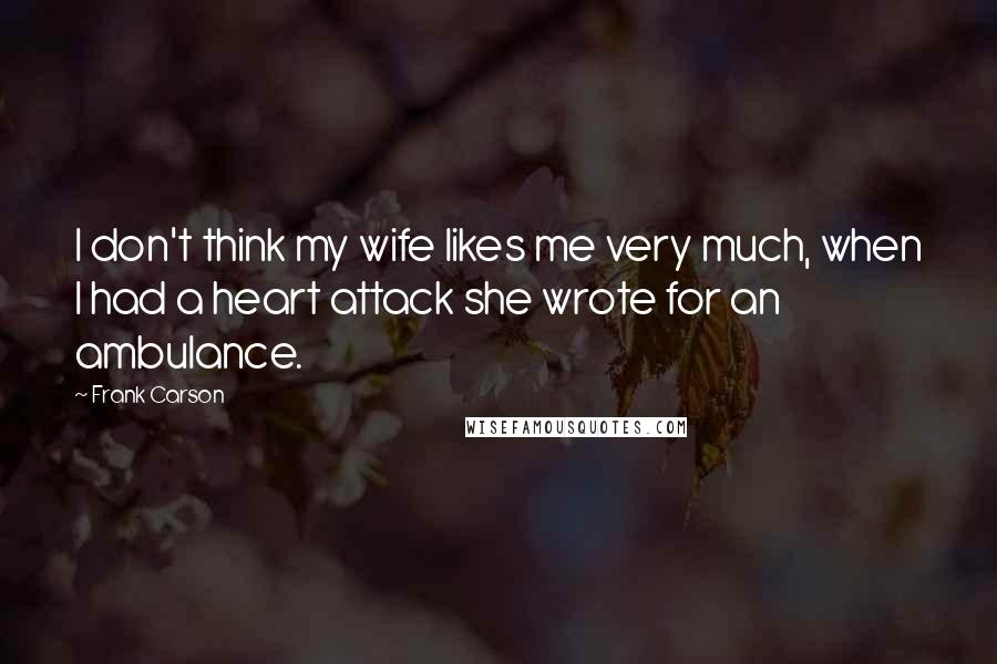 Frank Carson Quotes: I don't think my wife likes me very much, when I had a heart attack she wrote for an ambulance.