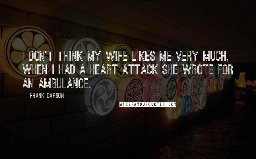 Frank Carson Quotes: I don't think my wife likes me very much, when I had a heart attack she wrote for an ambulance.