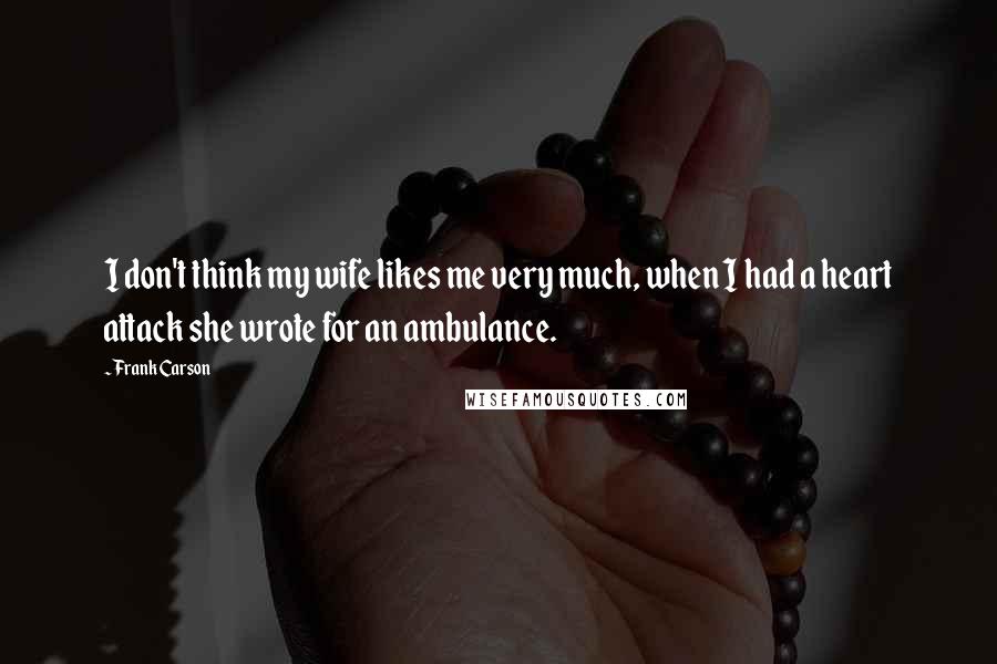 Frank Carson Quotes: I don't think my wife likes me very much, when I had a heart attack she wrote for an ambulance.