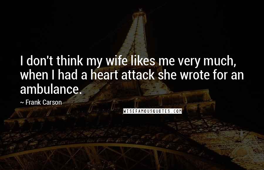 Frank Carson Quotes: I don't think my wife likes me very much, when I had a heart attack she wrote for an ambulance.