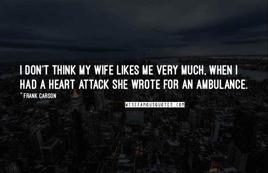 Frank Carson Quotes: I don't think my wife likes me very much, when I had a heart attack she wrote for an ambulance.