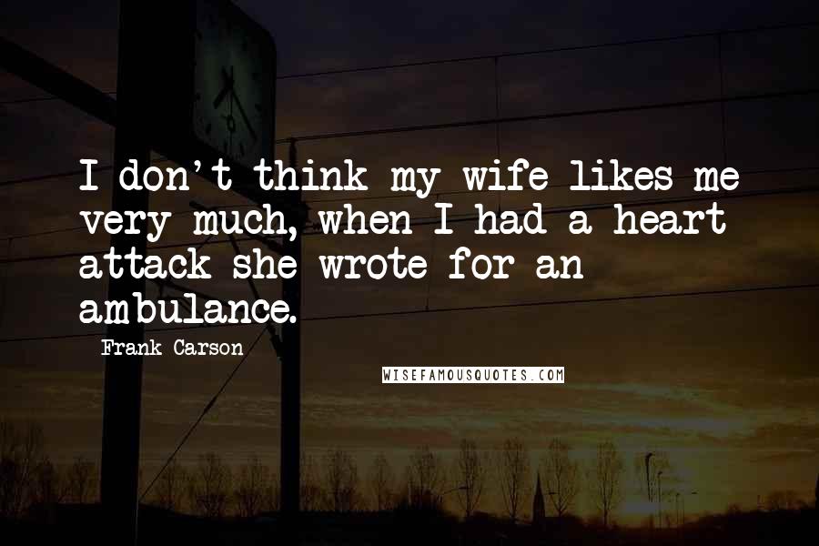 Frank Carson Quotes: I don't think my wife likes me very much, when I had a heart attack she wrote for an ambulance.