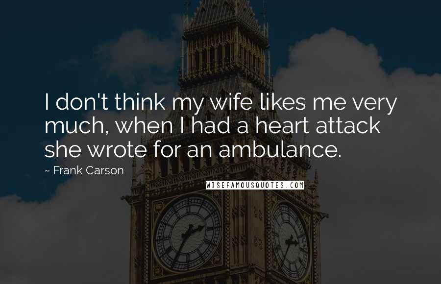 Frank Carson Quotes: I don't think my wife likes me very much, when I had a heart attack she wrote for an ambulance.