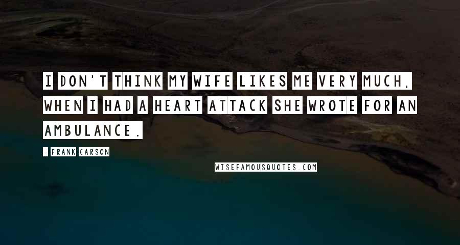 Frank Carson Quotes: I don't think my wife likes me very much, when I had a heart attack she wrote for an ambulance.