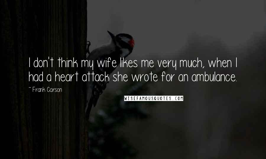 Frank Carson Quotes: I don't think my wife likes me very much, when I had a heart attack she wrote for an ambulance.