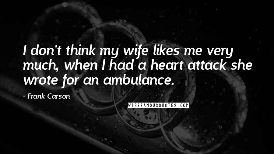 Frank Carson Quotes: I don't think my wife likes me very much, when I had a heart attack she wrote for an ambulance.