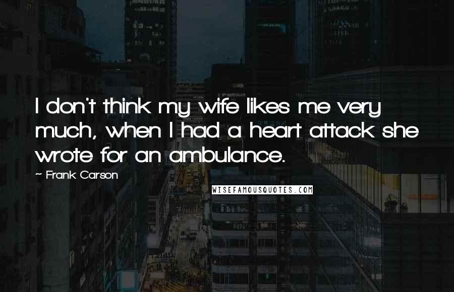 Frank Carson Quotes: I don't think my wife likes me very much, when I had a heart attack she wrote for an ambulance.