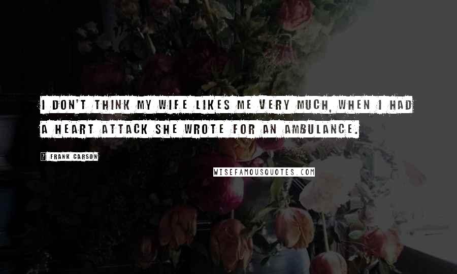 Frank Carson Quotes: I don't think my wife likes me very much, when I had a heart attack she wrote for an ambulance.