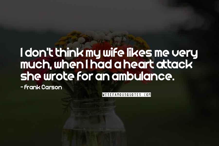 Frank Carson Quotes: I don't think my wife likes me very much, when I had a heart attack she wrote for an ambulance.