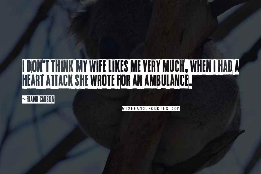 Frank Carson Quotes: I don't think my wife likes me very much, when I had a heart attack she wrote for an ambulance.