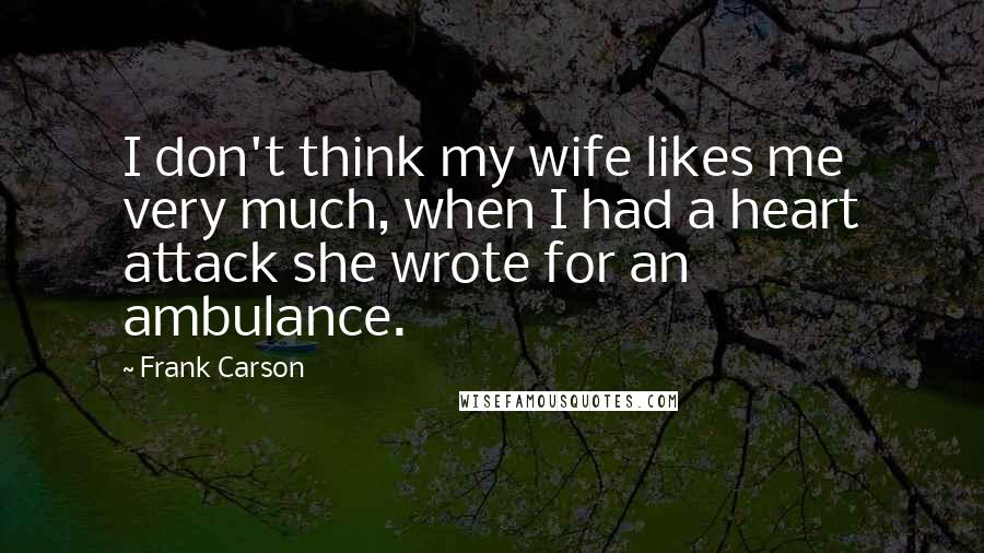 Frank Carson Quotes: I don't think my wife likes me very much, when I had a heart attack she wrote for an ambulance.