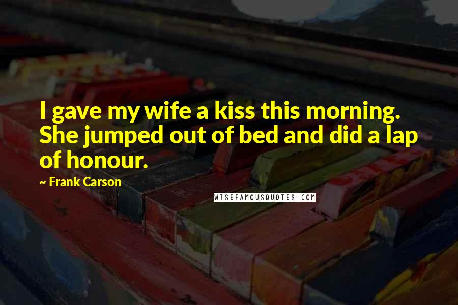 Frank Carson Quotes: I gave my wife a kiss this morning. She jumped out of bed and did a lap of honour.