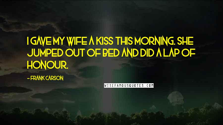 Frank Carson Quotes: I gave my wife a kiss this morning. She jumped out of bed and did a lap of honour.