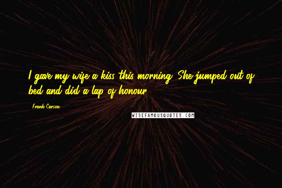 Frank Carson Quotes: I gave my wife a kiss this morning. She jumped out of bed and did a lap of honour.