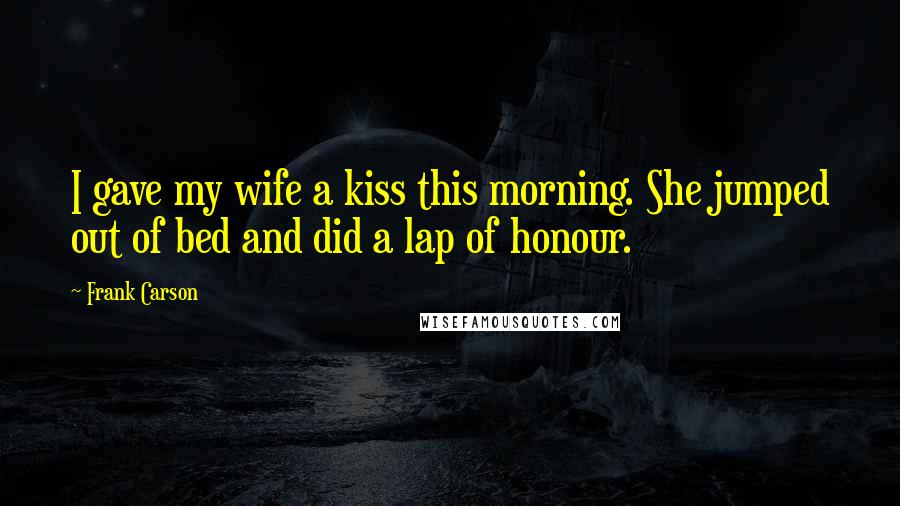 Frank Carson Quotes: I gave my wife a kiss this morning. She jumped out of bed and did a lap of honour.