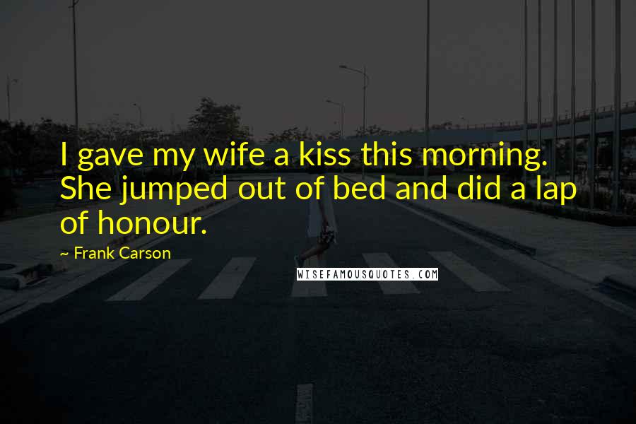 Frank Carson Quotes: I gave my wife a kiss this morning. She jumped out of bed and did a lap of honour.