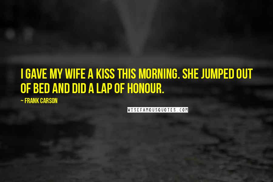 Frank Carson Quotes: I gave my wife a kiss this morning. She jumped out of bed and did a lap of honour.