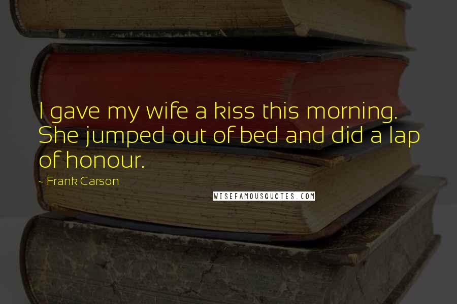 Frank Carson Quotes: I gave my wife a kiss this morning. She jumped out of bed and did a lap of honour.