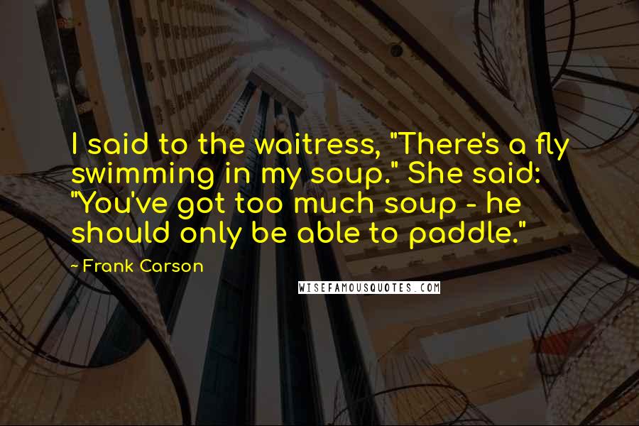 Frank Carson Quotes: I said to the waitress, "There's a fly swimming in my soup." She said: "You've got too much soup - he should only be able to paddle."