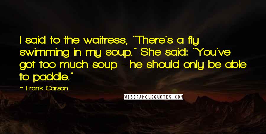 Frank Carson Quotes: I said to the waitress, "There's a fly swimming in my soup." She said: "You've got too much soup - he should only be able to paddle."