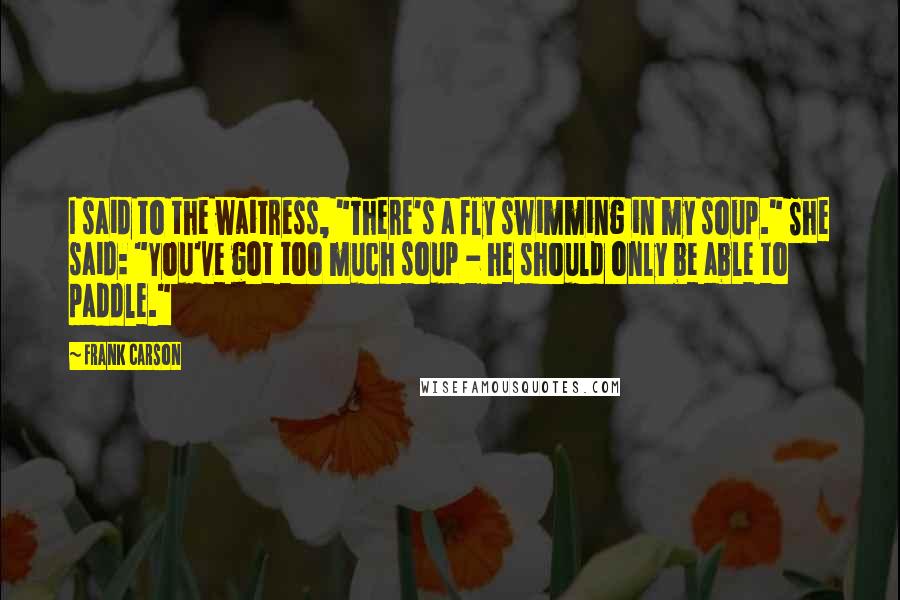 Frank Carson Quotes: I said to the waitress, "There's a fly swimming in my soup." She said: "You've got too much soup - he should only be able to paddle."