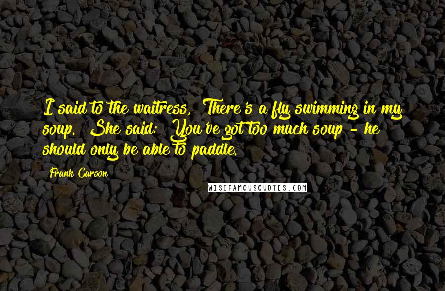 Frank Carson Quotes: I said to the waitress, "There's a fly swimming in my soup." She said: "You've got too much soup - he should only be able to paddle."